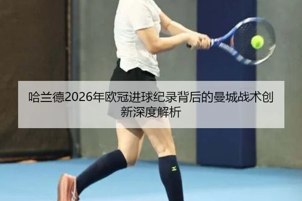 哈兰德2026年欧冠进球纪录背后的曼城战术创新深度解析